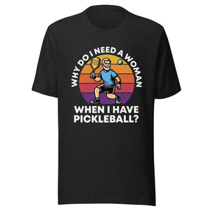 Male Pickleball, Why Do I Need A Woman?- Black Unisex T-shirt