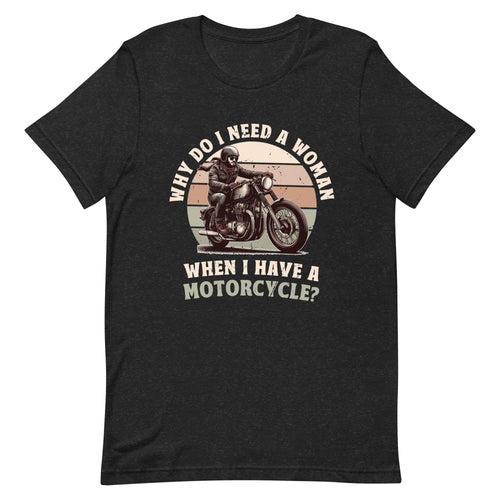 Why Do I Need A Woman When I Have A Motorcycle?- Black Unisex T-shirt